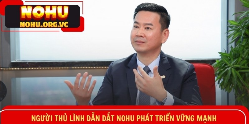 Người thủ lĩnh dẫn dắt NOHU phát triển vững mạnh