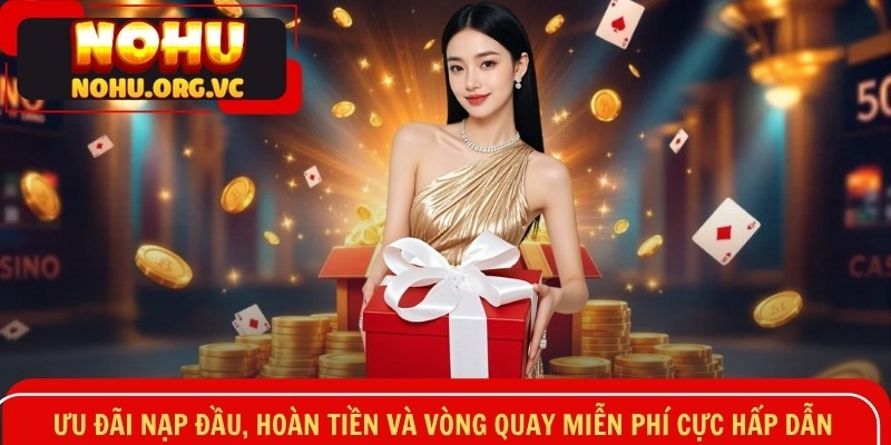 Ưu đãi nạp đầu, hoàn tiền và vòng quay miễn phí cực hấp dẫn